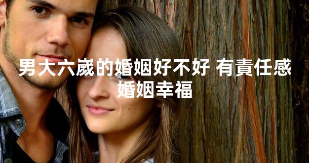 男大六嵗的婚姻好不好 有責任感婚姻幸福